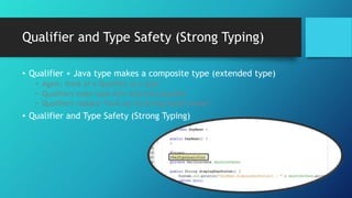 Qualifier and Type Safety (Strong Typing)
• Qualifier + Java type makes a composite type (extended type)
• Again, think of a Qualifier as a type
• Qualifiers make type safe injection possible
• Qualifiers replace “look-up via string-based names”
• Qualifier and Type Safety (Strong Typing)
 