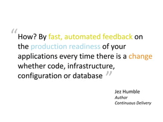 “How? By fast, automated of your on
 the production readiness
                          feedback

  applications every time there is a change
  whether code, infrastructure,
  configuration or database
                            ”
                                Jez Humble
                                Author
                                Continuous Delivery
 