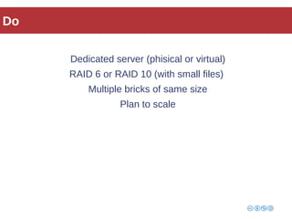 Do 
Dedicated server (phisical or virtual) 
RAID 6 or RAID 10 (with small files) 
Multiple bricks of same size 
Plan to scale 
 