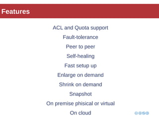 Features 
ACL and Quota support 
Fault-tolerance 
Peer to peer 
Self-healing 
Fast setup up 
Enlarge on demand 
Shrink on demand 
Snapshot 
On premise phisical or virtual 
On cloud 
 