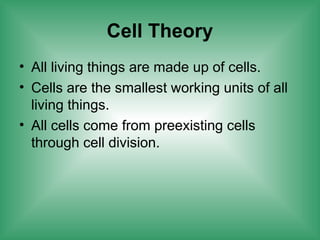 Cell Theory
• All living things are made up of cells.
• Cells are the smallest working units of all
living things.
• All cells come from preexisting cells
through cell division.
 