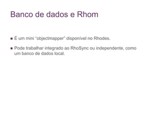 Banco de dados e RhomÉ um mini “objectmapper” disponível no Rhodes.Pode trabalhar integrado ao RhoSync ou independente, como um banco de dados local.