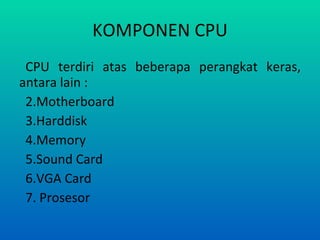 KOMPONEN CPU CPU terdiri atas beberapa perangkat keras, antara lain : Motherboard Harddisk Memory Sound Card VGA Card Prosesor 