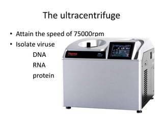 The ultracentrifuge
• Attain the speed of 75000rpm
• Isolate viruse
DNA
RNA
protein
 