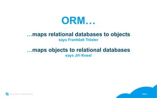 ORM… … maps relational databases to objects says František Tröster … maps objects to relational databases says Jiří Knesl 