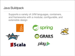 Java Buildpack
Supports a variety of JVM languages, containers,
and frameworks with a modular, conﬁgurable, and
extensible design

 