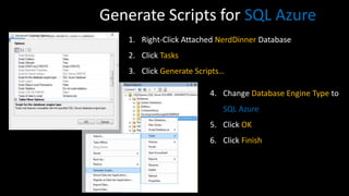Generate Scripts for SQL Azure
    1. Right-Click Attached NerdDinner Database
    2. Click Tasks
    3. Click Generate Scripts…

                          4. Change Database Engine Type to
                             SQL Azure
                          5. Click OK
                          6. Click Finish
 