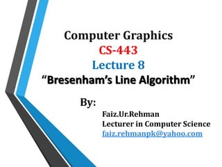 Computer Graphics
CS-443
Lecture 8
“Bresenham’s Line Algorithm”
By:
Faiz.Ur.Rehman
Lecturer in Computer Science
faiz.rehmanpk@yahoo.com
 