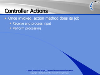 Controller Actions
• Once invoked, action method does its job
   Receive and process input
   Perform processing




             Learn More @ http://www.learnnowonline.com
                Copyright © by Application Developers Training Company
 