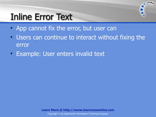 Inline Error Text
• App cannot fix the error, but user can
• Users can continue to interact without fixing the
  error
• Example: User enters invalid text




           Learn More @ http://www.learnnowonline.com
              Copyright © by Application Developers Training Company
 