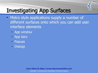 Investigating App Surfaces
• Metro style applications supply a number of
  different surfaces onto which you can add user
  interface elements
  • App window
  • App bars
  • Popups
  • Dialogs




              Learn More @ http://www.learnnowonline.com
                 Copyright © by Application Developers Training Company
 
