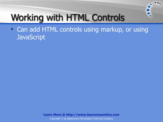 Working with HTML Controls
• Can add HTML controls using markup, or using
  JavaScript




          Learn More @ http://www.learnnowonline.com
             Copyright © by Application Developers Training Company
 