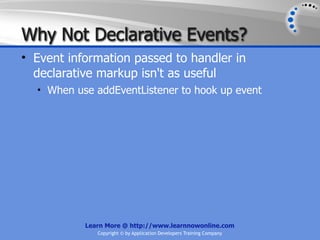 Why Not Declarative Events?
• Event information passed to handler in
  declarative markup isn't as useful
  • When use addEventListener to hook up event




           Learn More @ http://www.learnnowonline.com
              Copyright © by Application Developers Training Company
 