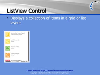 ListView Control
• Displays a collection of items in a grid or list
  layout




            Learn More @ http://www.learnnowonline.com
               Copyright © by Application Developers Training Company
 