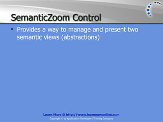 SemanticZoom Control
• Provides a way to manage and present two
  semantic views (abstractions)




          Learn More @ http://www.learnnowonline.com
             Copyright © by Application Developers Training Company
 