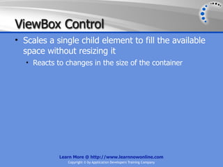 ViewBox Control
• Scales a single child element to fill the available
  space without resizing it
   • Reacts to changes in the size of the container




             Learn More @ http://www.learnnowonline.com
                Copyright © by Application Developers Training Company
 
