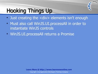 Hooking Things Up
• Just creating the <div> elements isn't enough
• Must also call WinJS.UI.processAll in order to
  instantiate WinJS controls
• WinJS.UI.processAll returns a Promise




           Learn More @ http://www.learnnowonline.com
              Copyright © by Application Developers Training Company
 