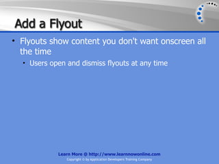 Add a Flyout
• Flyouts show content you don't want onscreen all
  the time
  • Users open and dismiss flyouts at any time




            Learn More @ http://www.learnnowonline.com
               Copyright © by Application Developers Training Company
 