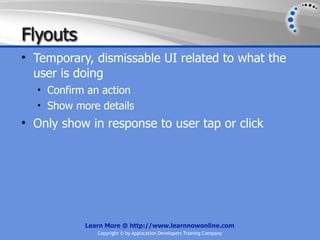 Flyouts
• Temporary, dismissable UI related to what the
  user is doing
  • Confirm an action
  • Show more details
• Only show in response to user tap or click




           Learn More @ http://www.learnnowonline.com
              Copyright © by Application Developers Training Company
 