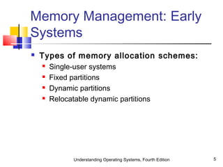 Understanding Operating Systems, Fourth Edition 5
Memory Management: Early
Systems
 Types of memory allocation schemes:
 Single-user systems
 Fixed partitions
 Dynamic partitions
 Relocatable dynamic partitions
 
