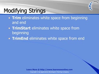 Modifying Strings
 • Trim eliminates white space from beginning
   and end
 • TrimStart eliminates white space from
   beginning
 • TrimEnd eliminates white space from end




          Learn More @ http://www.learnnowonline.com
             Copyright © by Application Developers Training Company
 