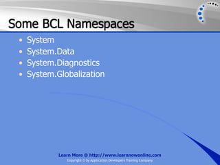 Some BCL Namespaces
 •   System
 •   System.Data
 •   System.Diagnostics
 •   System.Globalization




             Learn More @ http://www.learnnowonline.com
                Copyright © by Application Developers Training Company
 