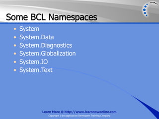 Some BCL Namespaces
 •   System
 •   System.Data
 •   System.Diagnostics
 •   System.Globalization
 •   System.IO
 •   System.Text




             Learn More @ http://www.learnnowonline.com
                Copyright © by Application Developers Training Company
 