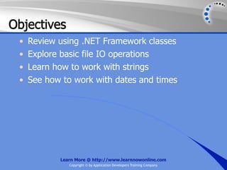 Objectives
 •   Review using .NET Framework classes
 •   Explore basic file IO operations
 •   Learn how to work with strings
 •   See how to work with dates and times




            Learn More @ http://www.learnnowonline.com
               Copyright © by Application Developers Training Company
 