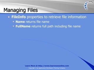 Managing Files
 • FileInfo properties to retrieve file information
     Name returns file name
     FullName returns full path including file name




            Learn More @ http://www.learnnowonline.com
               Copyright © by Application Developers Training Company
 