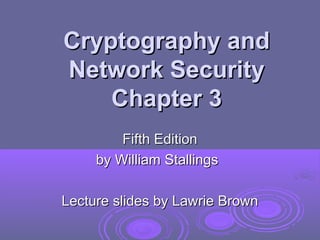 Cryptography and
Cryptography and
Network Security
Network Security
Chapter 3
Chapter 3
Fifth Edition
Fifth Edition
by William Stallings
by William Stallings
Lecture slides by Lawrie Brown
Lecture slides by Lawrie Brown
 