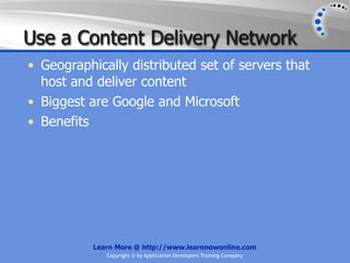 Use a Content Delivery Network
• Geographically distributed set of servers that
  host and deliver content
• Biggest are Google and Microsoft
• Benefits




           Learn More @ http://www.learnnowonline.com
              Copyright © by Application Developers Training Company
 