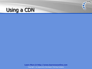 Using a CDN




       Learn More @ http://www.learnnowonline.com
          Copyright © by Application Developers Training Company
 