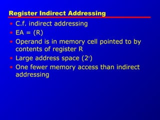 Register Indirect Addressing
• C.f. indirect addressing
• EA = (R)
• Operand is in memory cell pointed to by
contents of register R
• Large address space (2n
)
• One fewer memory access than indirect
addressing
 