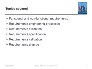 Topics covered
 Functional and non-functional requirements
 Requirements engineering processes
 Requirements elicitation
 Requirements specification
 Requirements validation
 Requirements change
Chapter 4 Requirements Engineering 430/10/2014
 