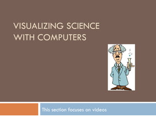 VISUALIZING SCIENCE WITH COMPUTERS This section focuses on videos 