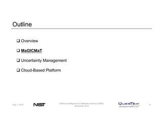 Outline
Aug 1, 2019
Artificial Intelligence for Materials Science (AIMS)
Workshop 2019
8
 Overview
 MaGICMaT
 Uncertainty Management
 Cloud-Based Platform
 