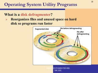 30
Operating System Utility Programs
What is a disk defragmenter?
file before defragmenting
fragmented disk
file after
defragmenting
➢ Reorganizes files and unused space on hard
disk so programs run faster
COMPUTER STUDIES FOR HND.
TAR JOEL
 