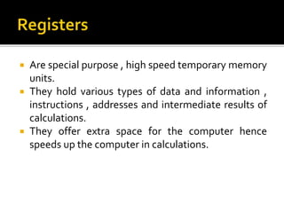  Are special purpose , high speed temporary memory
units.
 They hold various types of data and information ,
instructions , addresses and intermediate results of
calculations.
 They offer extra space for the computer hence
speeds up the computer in calculations.
 