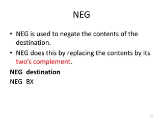 NEG
• NEG is used to negate the contents of the
destination.
• NEG does this by replacing the contents by its
two’s complement.
NEG destination
NEG BX
35
 