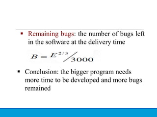  Remaining bugs: the number of bugs left
in the software at the delivery time
 Conclusion: the bigger program needs
more time to be developed and more bugs
remained
 