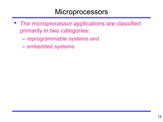 13
Microprocessors
• The microprocessor applications are classified
primarily in two categories:
– reprogrammable systems and
– embedded systems.
 