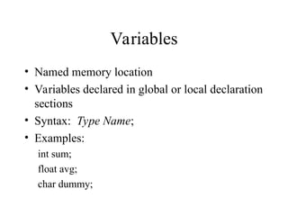 Variables
• Named memory location
• Variables declared in global or local declaration
sections
• Syntax: Type Name;
• Examples:
int sum;
float avg;
char dummy;
 