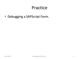 Practice
• Debugging a SAPScript Form.
Dec-2008 Debugging SAPScript | 8
 