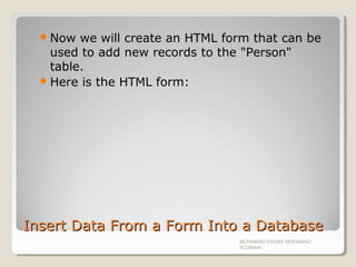 Insert Data From a Form Into a DatabaseInsert Data From a Form Into a Database
Now we will create an HTML form that can be
used to add new records to the "Person"
table.
Here is the HTML form:
MOHAMAD RAHIMI MOHAMAD
ROSMAN
 