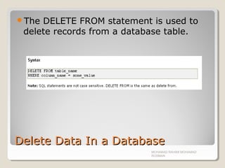 Delete Data In a DatabaseDelete Data In a Database
The DELETE FROM statement is used to
delete records from a database table.
MOHAMAD RAHIMI MOHAMAD
ROSMAN
 