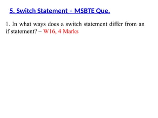 1. In what ways does a switch statement differ from an
if statement? – W16, 4 Marks
5. Switch Statement – MSBTE Que.
 