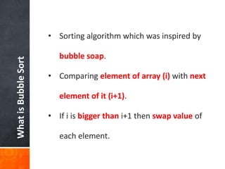 WhatisBubbleSort
• Sorting algorithm which was inspired by
bubble soap.
• Comparing element of array (i) with next
element of it (i+1).
• If i is bigger than i+1 then swap value of
each element.
 
