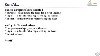 67
Cont’d…
double computeTaxes(double);
// purpose -- to compute the taxes for a given income
// input -- a double value representing the income
// output -- a double value representing the taxes
void printTaxes(double);
// purpose -- to display taxes to the user
// input -- a double value representing the taxes
// output -- None
#endif
 