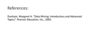 References:
Dunham, Margaret H. “Data Mining: Introductory and Advanced
Topics”. Pearson Education, Inc., 2003.
 
