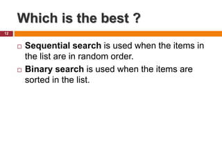 Which is the best ?
12
 Sequential search is used when the items in
the list are in random order.
 Binary search is used when the items are
sorted in the list.
 